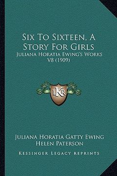 portada six to sixteen, a story for girls: juliana horatia ewing's works v8 (1909) (en Inglés)