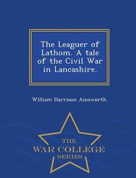 portada The Leaguer of Lathom. a Tale of the Civil War in Lancashire. - War College Series (in English)