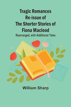 portada Tragic Romances Re-Issue of the Shorter Stories of Fiona Macleod; Rearranged, With Additional Tales (en Inglés)