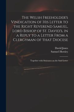 portada The Welsh Freeholder's Vindication of His Letter to the Right Reverend Samuel, Lord Bishop of St. David's, in a Reply to a Letter From a Clergyman of (en Inglés)