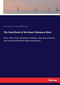 portada The Hand Book of the lower Delaware River: Ports, Tides, Pilots, Quarantine Stations, Light House Service, Life Saving and Maritime Reporting Stations