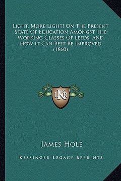 portada light, more light! on the present state of education amongst the working classes of leeds, and how it can best be improved (1860) (en Inglés)