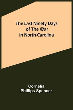 portada The Last Ninety Days of the War in North-Carolina (en Inglés)