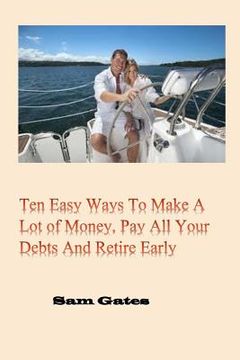 portada Ten Easy Ways to Make A Lot of Money, Pay All Your Debts and Retire Early (in English)