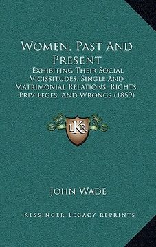 portada women, past and present: exhibiting their social vicissitudes, single and matrimonial relations, rights, privileges, and wrongs (1859) (en Inglés)