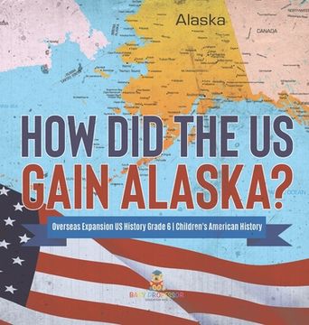 portada How Did the US Gain Alaska? Overseas Expansion US History Grade 6 Children's American History (en Inglés)