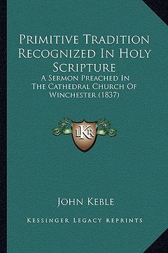 portada primitive tradition recognized in holy scripture: a sermon preached in the cathedral church of winchester (1837) (en Inglés)
