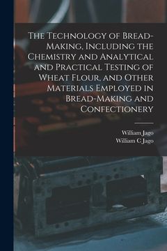 portada The Technology of Bread-making, Including the Chemistry and Analytical and Practical Testing of Wheat Flour, and Other Materials Employed in Bread-mak (en Inglés)