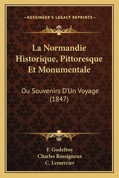 portada La Normandie Historique, Pittoresque Et Monumentale: Ou Souvenirs D'Un Voyage (1847) (en Francés)