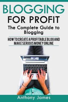 portada Blogging for Profit: The Complete Guide to Blogging (How to Create a Profitable Blog and Make Serious Money Online) (en Inglés)