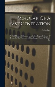 portada Scholar Of A Past Generation: A Brief Memoir Of Samuel Lee, D.d. ... Regius Professor Of Hebrew In The University Of Cambridge, Canon Of Bristol, Et (en Inglés)