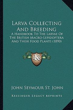 portada larva collecting and breeding: a handbook to the larvae of the british macro-lepidoptera and their food plants (1890) (en Inglés)
