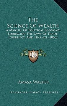 portada the science of wealth: a manual of political economy; embracing the laws of trade, currency, and finance (1866) (in English)