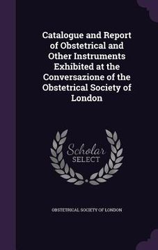 portada Catalogue and Report of Obstetrical and Other Instruments Exhibited at the Conversazione of the Obstetrical Society of London (en Inglés)