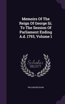 portada Memoirs Of The Reign Of George Iii. To The Session Of Parliament Ending A.d. 1793, Volume 1 (en Inglés)