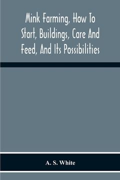 portada Mink Farming, How To Start, Buildings, Care And Feed, And Its Possibilities. As Learned By Years Of Experience While Actually Engaged In The Business. (en Inglés)