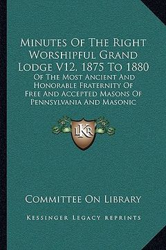portada minutes of the right worshipful grand lodge v12, 1875 to 1880: of the most ancient and honorable fraternity of free and accepted masons of pennsylvani (en Inglés)