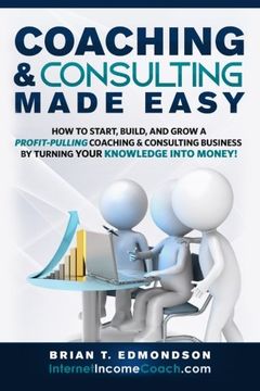 portada Coaching and Consulting Made Easy: How to Start, Build, and Grow A Profit-Pulling Coaching Business by Turning Your Knowledge Into Money! (Marketing Made Easy) (Volume 2) (en Inglés)