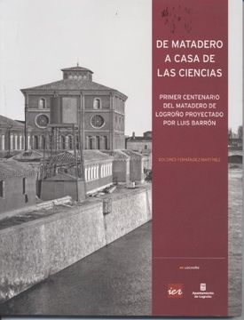 portada De Matadero a Casa de las Ciencias: Primer Centenario del Matader o de Logroño Proyectado por Luis Barron (in Spanish)