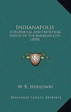 portada indianapolis: a historical and statistical sketch of the railroad city (18a historical and statistical sketch of the railroad city ( (in English)