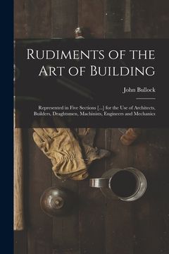 portada Rudiments of the Art of Building: Represented in Five Sections [...] for the Use of Architects, Builders, Draghtsmen, Machinists, Engineers and Mechan (en Inglés)