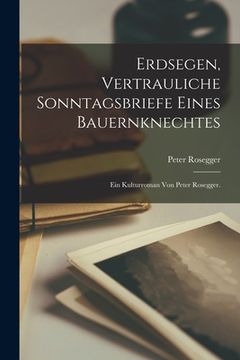 portada Erdsegen, vertrauliche Sonntagsbriefe eines Bauernknechtes: Ein Kulturroman von Peter Rosegger. (en Alemán)