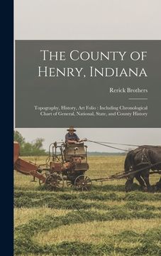 portada The County of Henry, Indiana: Topography, History, Art Folio: Including Chronological Chart of General, National, State, and County History (en Inglés)