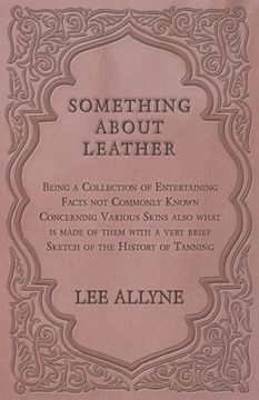 portada Something about Leather - Being a Collection of Entertaining Facts Not Commonly Known Concerning Various Skins Also What Is Made of Them with a Very B