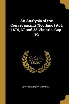 portada An Analysis of the Conveyancing (Scotland) Act, 1874, 37 and 38 Victoria, Cap. 94 (en Inglés)