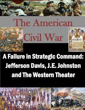 portada A Failure in Strategic Command: Jefferson Davis, J.E. Johnston and The Western Theater