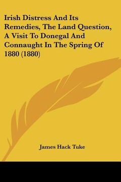 portada irish distress and its remedies, the land question, a visit to donegal and connaught in the spring of 1880 (1880) (en Inglés)