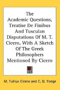 portada the academic questions, treatise de finibus and tusculan disputations of m. t. cicero, with a sketch of the greek philosophers mentioned by cicero