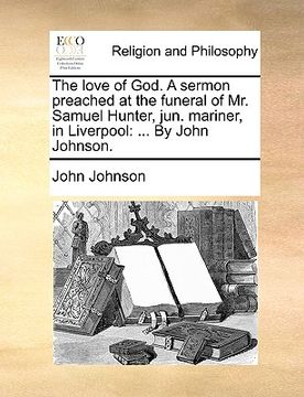 portada the love of god. a sermon preached at the funeral of mr. samuel hunter, jun. mariner, in liverpool: by john johnson. (en Inglés)