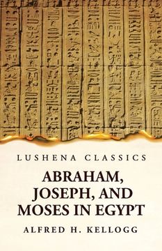 portada Abraham, Joseph, and Moses in Egypt Being a Course of Lectures Delivered Before the Theological Seminary, Princeton, New Jersey (en Inglés)