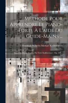 portada Méthode Pour Apprendre Le Piano-forte À L'aide Du Guide-mains ...: Suivie De Douze Etudes, Par Fréd. Kalkbrenner: Op. 108... (en Francés)