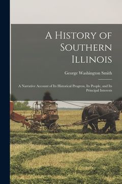 portada A History of Southern Illinois; a Narrative Account of its Historical Progress, its People, and its Principal Interests (en Inglés)