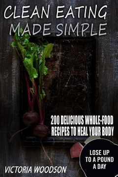 portada Clean Eating Made Simple: 200 Delicious Whole-Food Recipes To Heal Your Body (en Inglés)