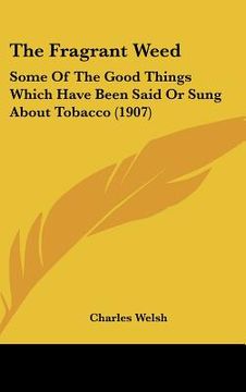 portada the fragrant weed: some of the good things which have been said or sung about tobacco (1907) (en Inglés)