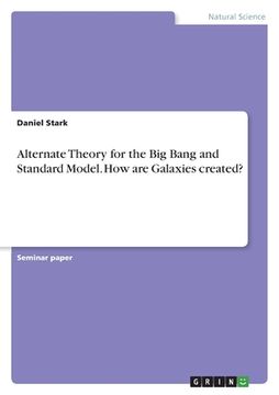 portada Alternate Theory for the Big Bang and Standard Model. How are Galaxies created? (en Inglés)
