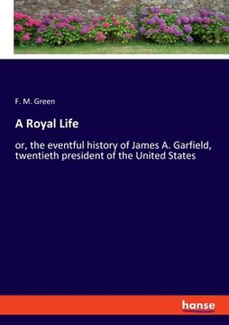 portada A Royal Life: or, the eventful history of James A. Garfield, twentieth president of the United States (en Inglés)