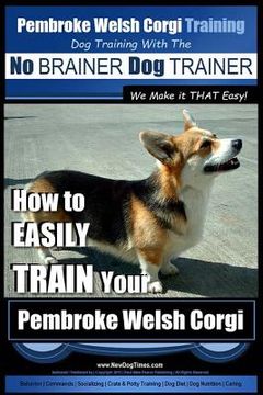 portada Pembroke Welsh Corgi Training Dog Training with the No BRAINER Dog TRAINER We make it THAT Easy!: How to EASILY TRAIN Your Pembroke Welsh Cogri (en Inglés)