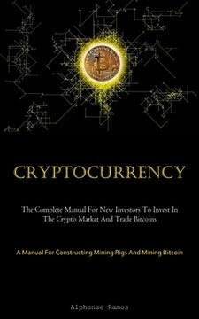 portada Cryptocurrency: The Complete Manual For New Investors To Invest In The Crypto Market And Trade Bitcoins (A Manual For Constructing Min (en Inglés)