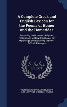 portada A Complete Greek and English Lexicon for the Poems of Homer and the Homeridae: Illustrating the Domestic, Religious, Political, and Military Condition ... and Explaining the Most Difficult Passages