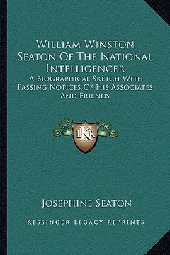 portada william winston seaton of the national intelligencer: a biographical sketch with passing notices of his associates and friends (in English)