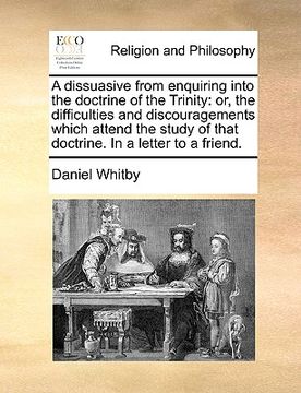 portada a dissuasive from enquiring into the doctrine of the trinity: or, the difficulties and discouragements which attend the study of that doctrine. in a (in English)