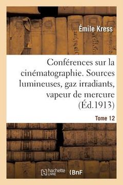 portada Conférences Sur La Cinématographie. Tome 12: Sources Lumineuses, Gaz Irradiants, Vapeur de Mercure, Incandescence, Distribution Des Courants (in French)
