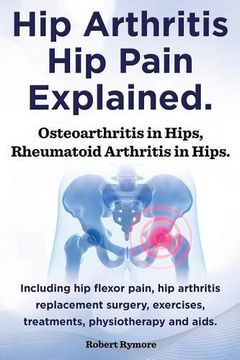 portada Hip Arthritis, hip Pain Explained. Osteoarthritis in Hips, Rheumatoid Arthritis in Hips. Including hip Arthritis Surgery, hip Flexor Pain, Exercises, (in English)