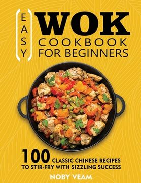 portada Easy Wok Cookbook for Beginners: 100 Classic Chinese Recipes to Stir-Fry with Sizzling Success (en Inglés)