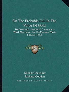 portada on the probable fall in the value of gold: the commercial and social consequences which may ensue, and the measures which it invites (1859) (en Inglés)