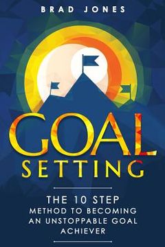 portada Goal Setting: The 10 Step Method To Becoming An Unstoppable Goal Achiever (en Inglés)